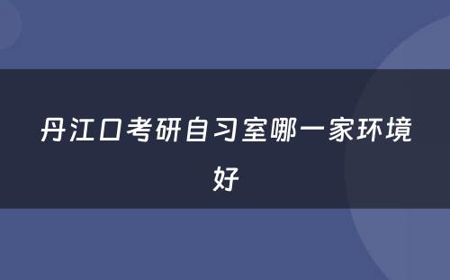 丹江口考研自习室哪一家环境好