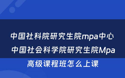 中国社科院研究生院mpa中心 中国社会科学院研究生院Mpa高级课程班怎么上课