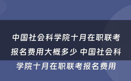 中国社会科学院十月在职联考报名费用大概多少 中国社会科学院十月在职联考报名费用