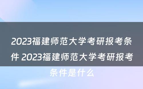 2023福建师范大学考研报考条件 2023福建师范大学考研报考条件是什么