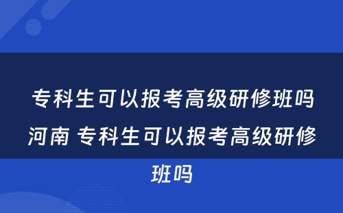 专科生可以报考高级研修班吗河南 专科生可以报考高级研修班吗