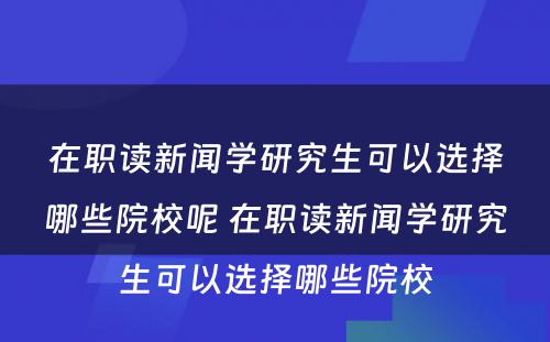 在职读新闻学研究生可以选择哪些院校呢 在职读新闻学研究生可以选择哪些院校