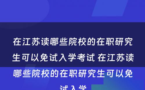 在江苏读哪些院校的在职研究生可以免试入学考试 在江苏读哪些院校的在职研究生可以免试入学