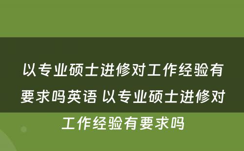 以专业硕士进修对工作经验有要求吗英语 以专业硕士进修对工作经验有要求吗