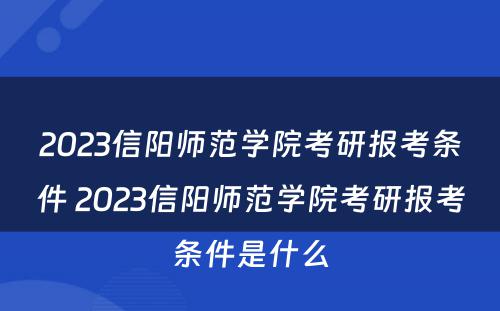 2023信阳师范学院考研报考条件 2023信阳师范学院考研报考条件是什么