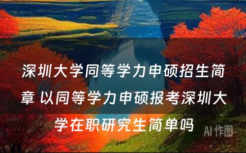 深圳大学同等学力申硕招生简章 以同等学力申硕报考深圳大学在职研究生简单吗