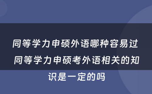 同等学力申硕外语哪种容易过 同等学力申硕考外语相关的知识是一定的吗