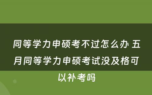 同等学力申硕考不过怎么办 五月同等学力申硕考试没及格可以补考吗