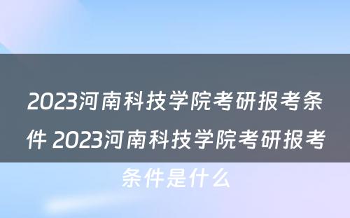 2023河南科技学院考研报考条件 2023河南科技学院考研报考条件是什么