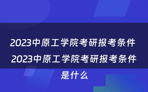 2023中原工学院考研报考条件 2023中原工学院考研报考条件是什么