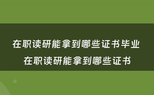 在职读研能拿到哪些证书毕业 在职读研能拿到哪些证书