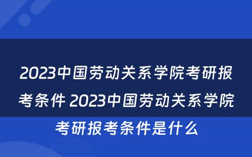 2023中国劳动关系学院考研报考条件 2023中国劳动关系学院考研报考条件是什么