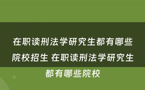 在职读刑法学研究生都有哪些院校招生 在职读刑法学研究生都有哪些院校