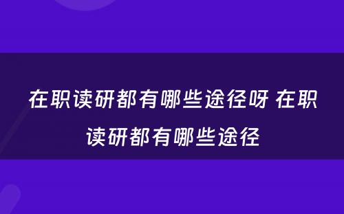 在职读研都有哪些途径呀 在职读研都有哪些途径