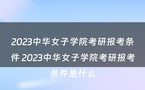 2023中华女子学院考研报考条件 2023中华女子学院考研报考条件是什么