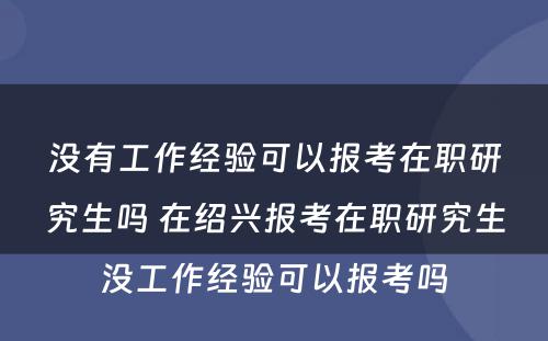 没有工作经验可以报考在职研究生吗 在绍兴报考在职研究生没工作经验可以报考吗