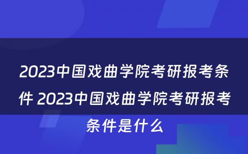 2023中国戏曲学院考研报考条件 2023中国戏曲学院考研报考条件是什么