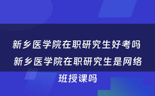 新乡医学院在职研究生好考吗 新乡医学院在职研究生是网络班授课吗