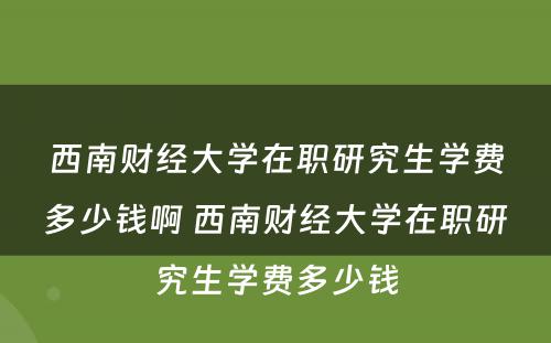 西南财经大学在职研究生学费多少钱啊 西南财经大学在职研究生学费多少钱