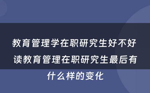 教育管理学在职研究生好不好 读教育管理在职研究生最后有什么样的变化