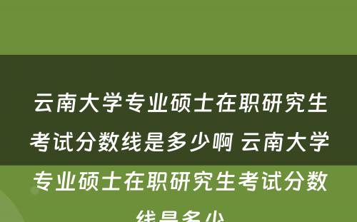 云南大学专业硕士在职研究生考试分数线是多少啊 云南大学专业硕士在职研究生考试分数线是多少