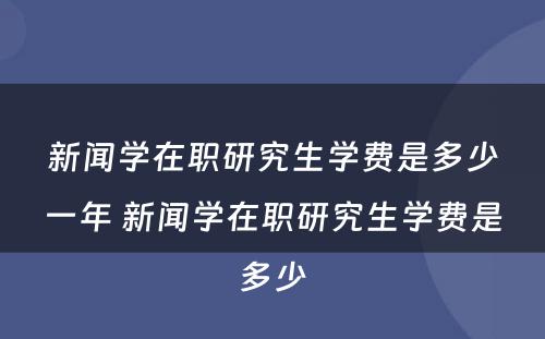 新闻学在职研究生学费是多少一年 新闻学在职研究生学费是多少