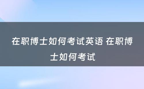 在职博士如何考试英语 在职博士如何考试