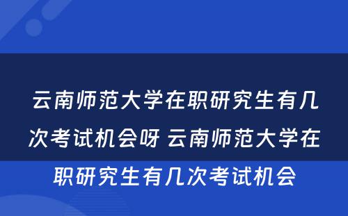 云南师范大学在职研究生有几次考试机会呀 云南师范大学在职研究生有几次考试机会