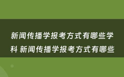 新闻传播学报考方式有哪些学科 新闻传播学报考方式有哪些