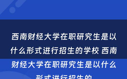 西南财经大学在职研究生是以什么形式进行招生的学校 西南财经大学在职研究生是以什么形式进行招生的