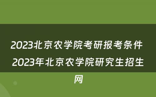 2023北京农学院考研报考条件 2023年北京农学院研究生招生网