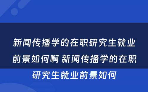 新闻传播学的在职研究生就业前景如何啊 新闻传播学的在职研究生就业前景如何