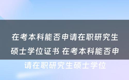 在考本科能否申请在职研究生硕士学位证书 在考本科能否申请在职研究生硕士学位