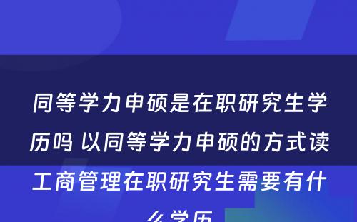 同等学力申硕是在职研究生学历吗 以同等学力申硕的方式读工商管理在职研究生需要有什么学历