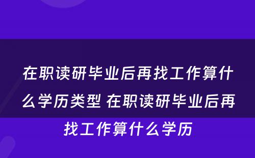 在职读研毕业后再找工作算什么学历类型 在职读研毕业后再找工作算什么学历