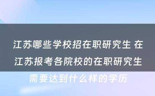 江苏哪些学校招在职研究生 在江苏报考各院校的在职研究生需要达到什么样的学历