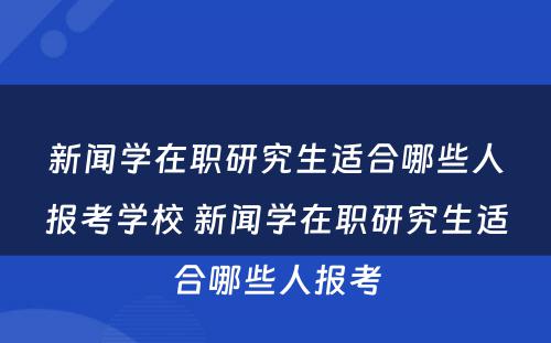 新闻学在职研究生适合哪些人报考学校 新闻学在职研究生适合哪些人报考