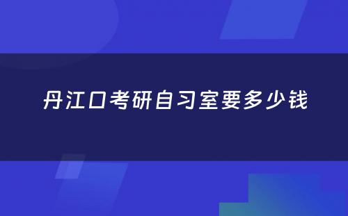 丹江口考研自习室要多少钱