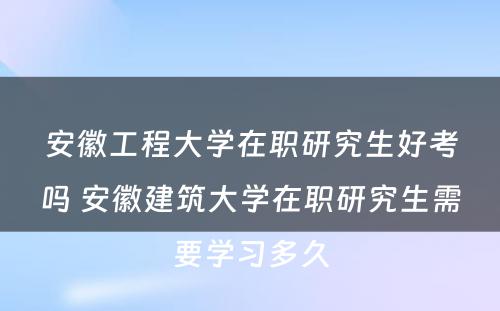 安徽工程大学在职研究生好考吗 安徽建筑大学在职研究生需要学习多久