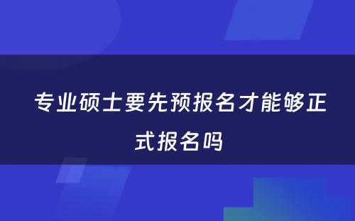  专业硕士要先预报名才能够正式报名吗