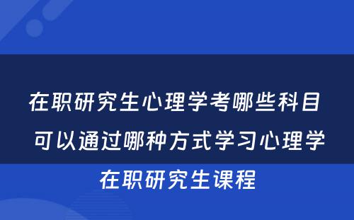 在职研究生心理学考哪些科目 可以通过哪种方式学习心理学在职研究生课程