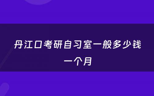 丹江口考研自习室一般多少钱一个月