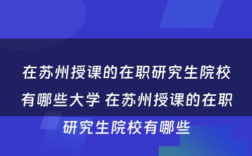 在苏州授课的在职研究生院校有哪些大学 在苏州授课的在职研究生院校有哪些