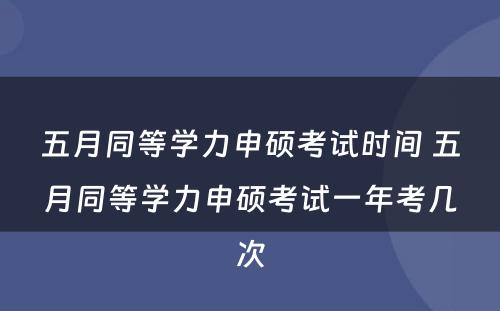 五月同等学力申硕考试时间 五月同等学力申硕考试一年考几次