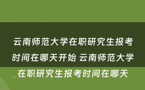 云南师范大学在职研究生报考时间在哪天开始 云南师范大学在职研究生报考时间在哪天