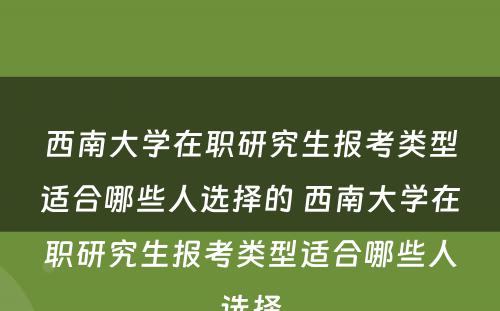 西南大学在职研究生报考类型适合哪些人选择的 西南大学在职研究生报考类型适合哪些人选择