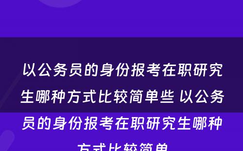 以公务员的身份报考在职研究生哪种方式比较简单些 以公务员的身份报考在职研究生哪种方式比较简单