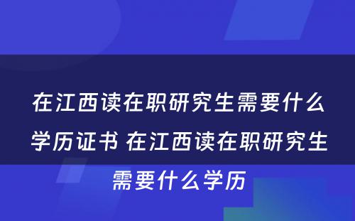 在江西读在职研究生需要什么学历证书 在江西读在职研究生需要什么学历