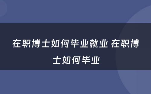 在职博士如何毕业就业 在职博士如何毕业