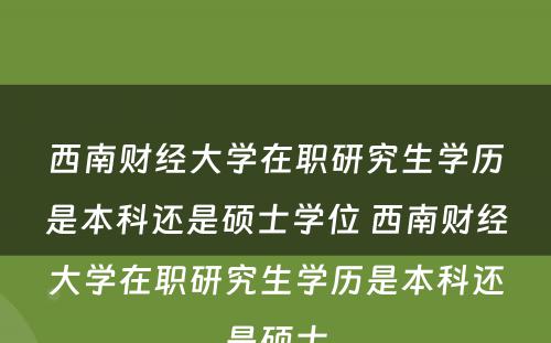 西南财经大学在职研究生学历是本科还是硕士学位 西南财经大学在职研究生学历是本科还是硕士